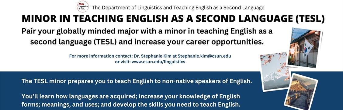 MINOR IN TEACHING ENGLISH AS A SECOND LANGUAGE (TESL), For more information contact: Dr. Stephanie Kim at Stephanie.kim@csun.edu