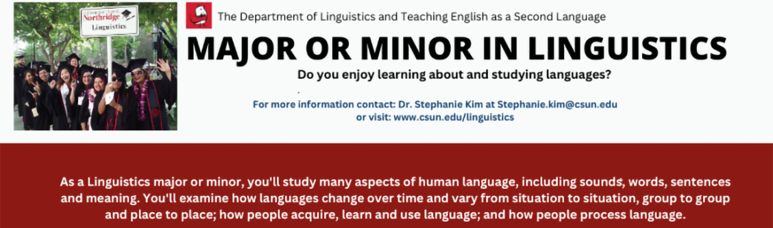MAJOR OR MINOR IN LINGUISTICS, For more information contact: Dr. Stephanie Kim at Stephanie.kim@csun.edu