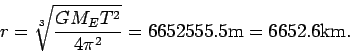 \begin{displaymath}
r=\sqrt[3]{\frac{G M_E T^2}{4\pi^2}}=6652555.5 {\rm m}=6652.6 {\rm
km}.
\end{displaymath}