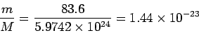 \begin{displaymath}
\frac{m}{M}=\frac{83.6}{5.9742\times 10^{24}}=1.44\times 10^{-23}
\end{displaymath}