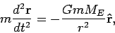 \begin{displaymath}
m\frac{d^2{\bf r}}{dt^2} =-\frac{G m M_E}{r^2}{\bf\hat{r}},
\end{displaymath}